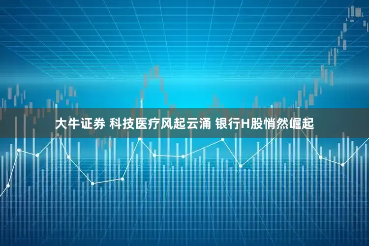 大牛证券 科技医疗风起云涌 银行H股悄然崛起