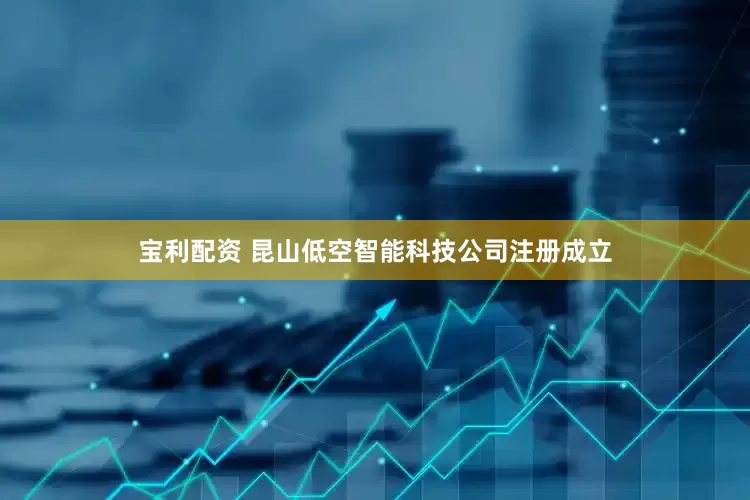 宝利配资 昆山低空智能科技公司注册成立