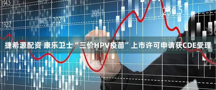 捷希源配资 康乐卫士“三价HPV疫苗”上市许可申请获CDE受理