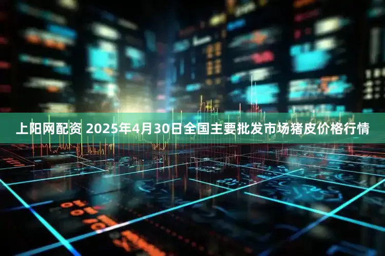 上阳网配资 2025年4月30日全国主要批发市场猪皮价格行情