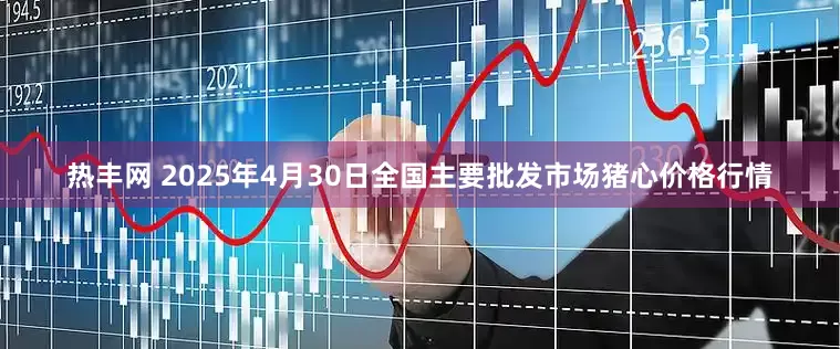 热丰网 2025年4月30日全国主要批发市场猪心价格行情