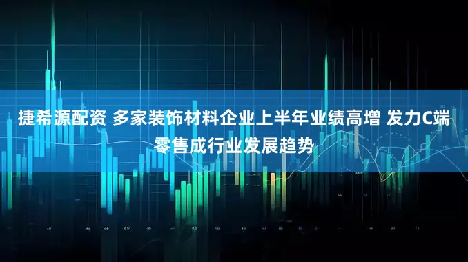 捷希源配资 多家装饰材料企业上半年业绩高增 发力C端零售成行业发展趋势
