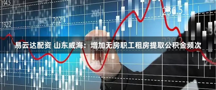 易云达配资 山东威海：增加无房职工租房提取公积金频次