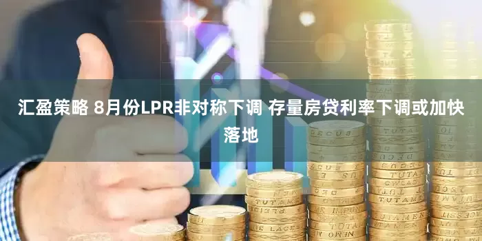 汇盈策略 8月份LPR非对称下调 存量房贷利率下调或加快落地