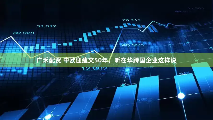 广禾配资 中欧迎建交50年，听在华跨国企业这样说