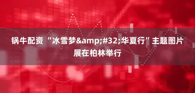 锅牛配资 “冰雪梦&#32;华夏行”主题图片展在柏林举行