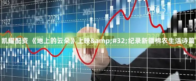 凯耀配资 《地上的云朵》上映&#32;纪录新疆棉农生活诗篇
