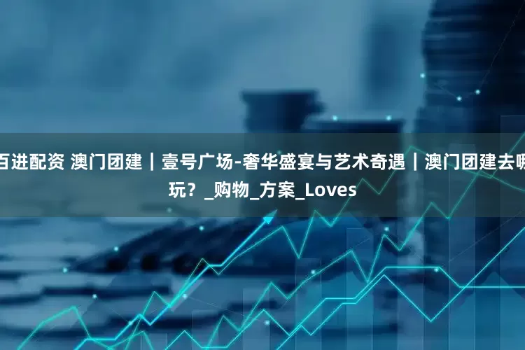 百进配资 澳门团建｜壹号广场-奢华盛宴与艺术奇遇｜澳门团建去哪玩？_购物_方案_Loves