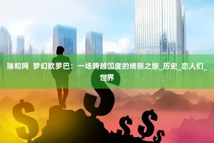瑞和网  梦幻欧罗巴：一场跨越国度的绮丽之旅_历史_恋人们_世界