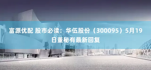 富源优配 股市必读：华伍股份（300095）5月19日董秘有最新回复
