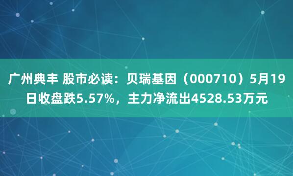 广州典丰 股市必读：贝瑞基因（000710）5月19日收盘跌5.57%，主力净流出4528.53万元