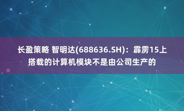 长盈策略 智明达(688636.SH)：霹雳15上搭载的计算机模块不是由公司生产的
