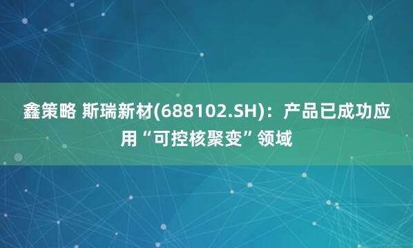鑫策略 斯瑞新材(688102.SH)：产品已成功应用“可控核聚变”领域