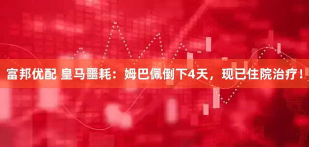 富邦优配 皇马噩耗:姆巴佩倒下4天,现已住院治疗!