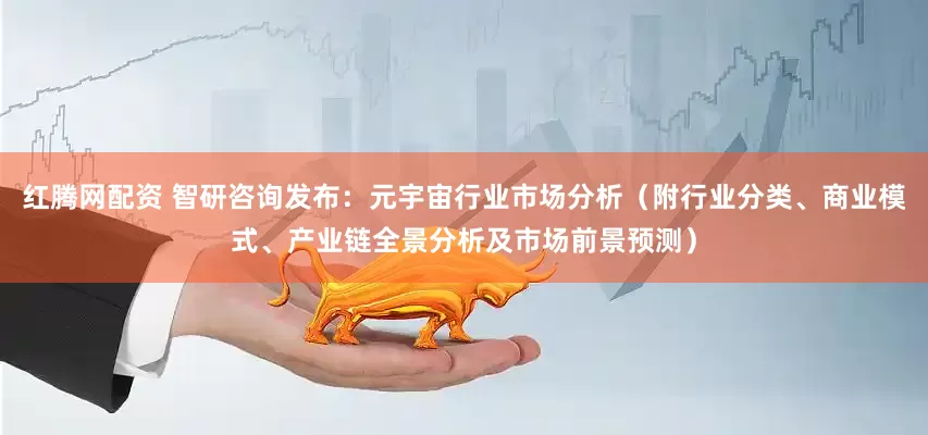 红腾网配资 智研咨询发布：元宇宙行业市场分析（附行业分类、商业模式、产业链全景分析及市场前景预测）