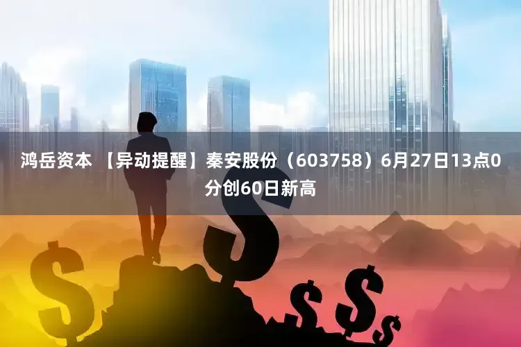 鸿岳资本 【异动提醒】秦安股份（603758）6月27日13点0分创60日新高