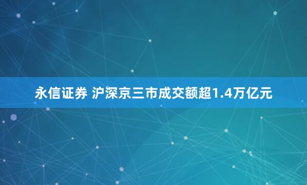 永信证券 沪深京三市成交额超1.4万亿元