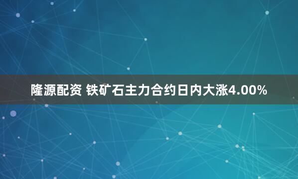 隆源配资 铁矿石主力合约日内大涨4.00%