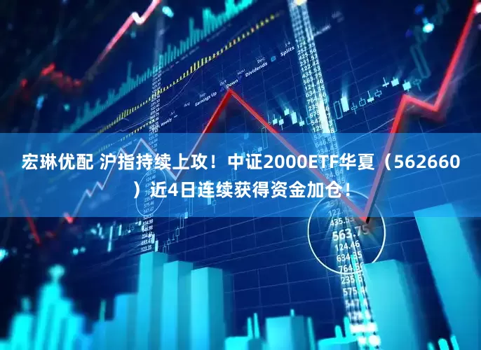宏琳优配 沪指持续上攻！中证2000ETF华夏（562660）近4日连续获得资金加仓！