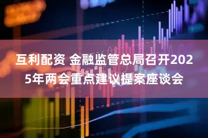 互利配资 金融监管总局召开2025年两会重点建议提案座谈会