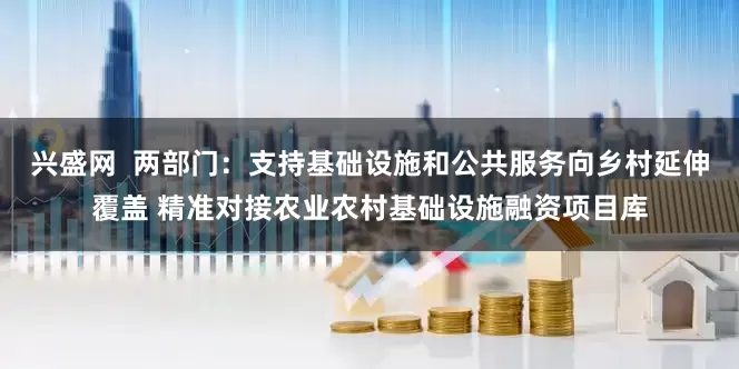 兴盛网  两部门：支持基础设施和公共服务向乡村延伸覆盖 精准对接农业农村基础设施融资项目库