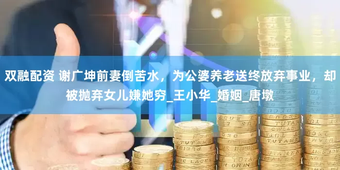 双融配资 谢广坤前妻倒苦水，为公婆养老送终放弃事业，却被抛弃女儿嫌她穷_王小华_婚姻_唐墩