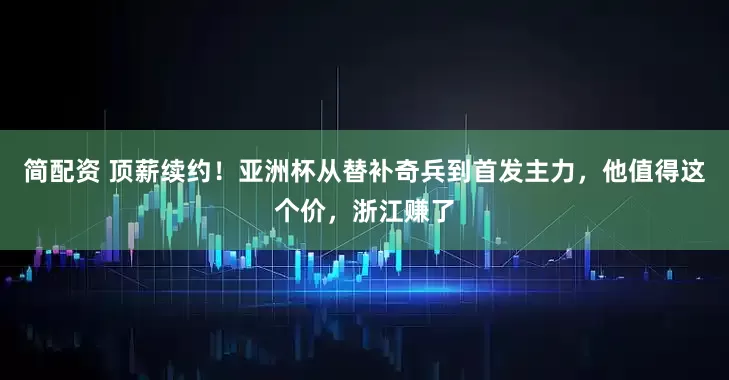 简配资 顶薪续约！亚洲杯从替补奇兵到首发主力，他值得这个价，浙江赚了