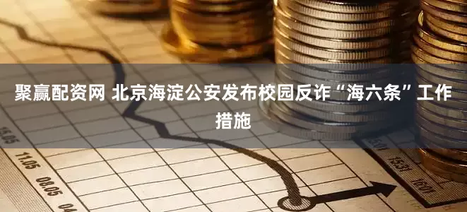 聚赢配资网 北京海淀公安发布校园反诈“海六条”工作措施