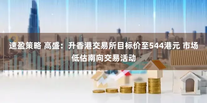 速盈策略 高盛:升香港交易所目标价至544港元 市场低估南向交易活动