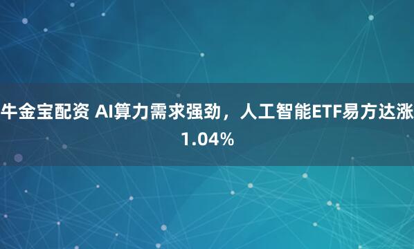 牛金宝配资 AI算力需求强劲，人工智能ETF易方达涨1.04%