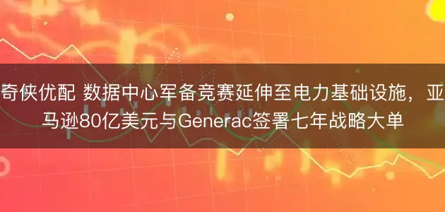 奇侠优配 数据中心军备竞赛延伸至电力基础设施,亚马逊80亿美元与Generac签署七年战略大单