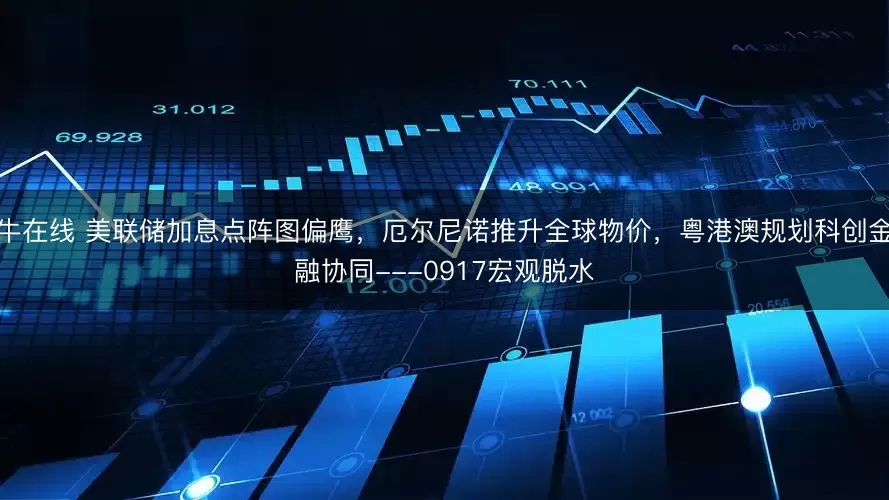 牛在线 美联储加息点阵图偏鹰，厄尔尼诺推升全球物价，粤港澳规划科创金融协同---0917宏观脱水