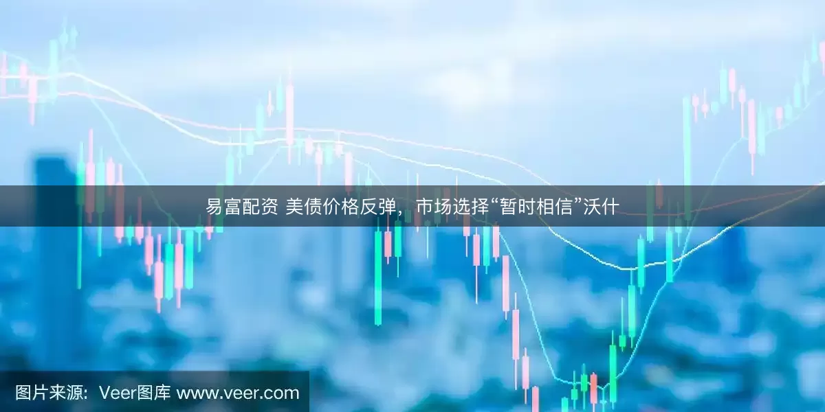 易富配资 美债价格反弹,市场选择“暂时相信”沃什